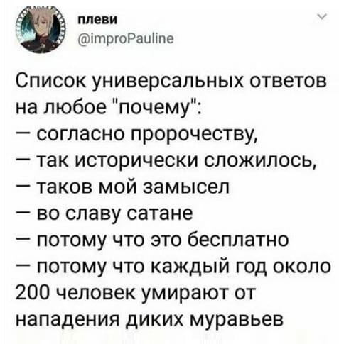 Список универсальных ответов на любое «почему»:
– согласно пророчеству,
– так исторически сложилось,
– таков мой замысел,
– во славу сатане,
– потому что это бесплатно,
– потому что каждый год около 200 человек умирают от нападения диких муравьев.