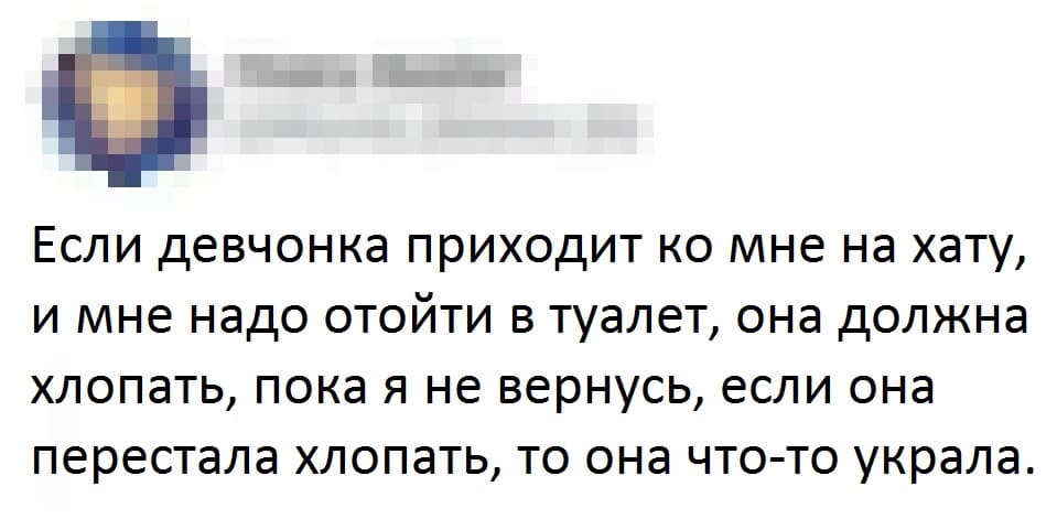 Если девчонка приходит ко мне на хату, и мне надо отойти в туалет, она должна хлопать, пока я не вернусь, если она перестала хлопать, то она что-то украла.