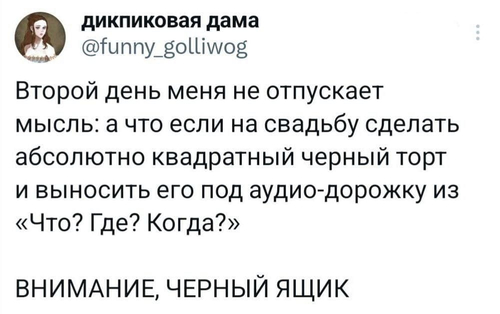 Второй день меня не отпускает мысль: а что если на свадьбу сделать абсолютно квадратный черный торт и выносить его под аудио-дорожку из «Что? Где? Когда?»
*ВНИМАНИЕ, ЧЁРНЫЙ ЯЩИК*