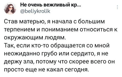 Став матерью, я начала с большим терпением и пониманием относиться к окружающим людям. Так, если кто-то обращается со мной неожиданно грубо или сердито, я не держу зла, потому что скорее всего он просто еще не какал сегодня.