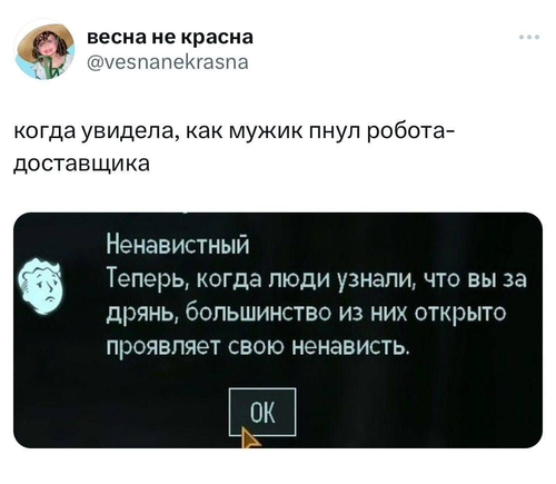 Когда увидела, как мужик пнул робота-доставщика.
Ненавистный: *Теперь, когда люди узнали, что вы за дрянь, большинство из них открыто проявляет свою ненависть*