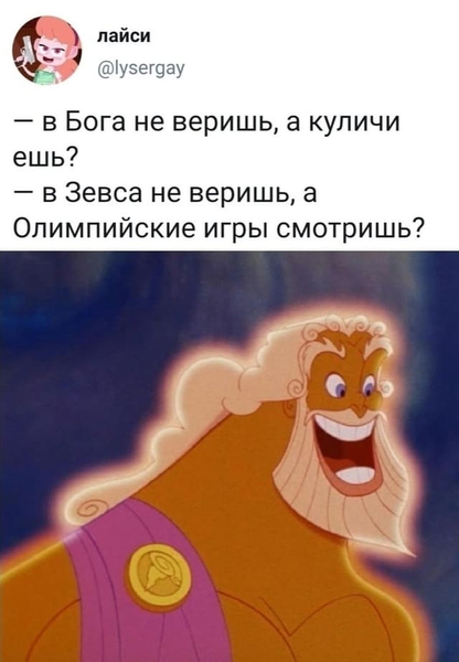 – В Бога не веришь, а пасхальные куличи ешь?
– В Зевса не веришь, а Олимпийские игры 2024 в Париже смотришь?