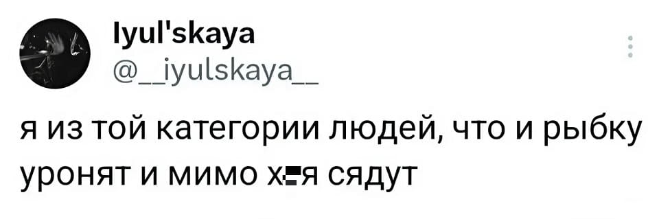 Я из той категории людей, что и рыбку уронят и мимо х*я сядут.