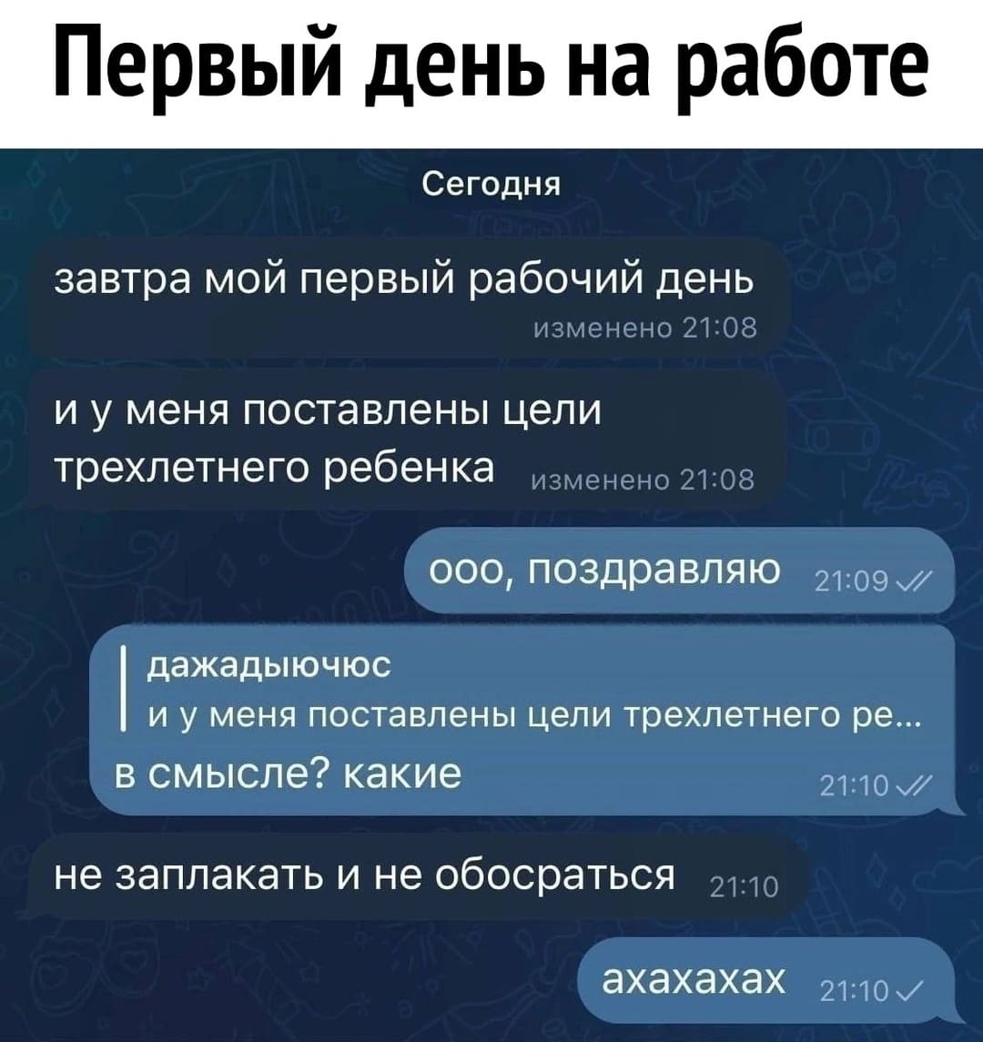 *первый день на работе*
– Завтра мой первый рабочий день и у меня поставлены цели трёхлетнего ребёнка.
– Ооо, поздравляю! Какие цели?
– Не заплакать и не обосраться...