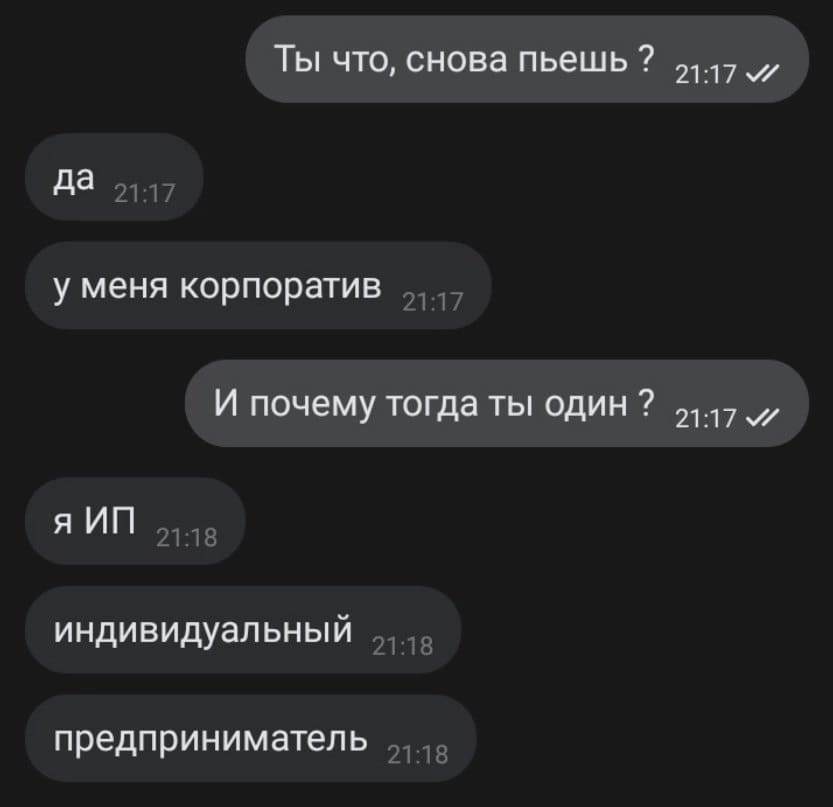 – Ты что, снова пьёшь?
– Да. У меня корпоратив.)
– И почему тогда ты один?
– Я ИП. Индивидуальный Предприниматель.