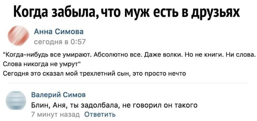 *Когда забыла, что муж есть в друзьях*
– «Когда-нибудь все умирают. Абсолютно все. Даже волки. Но не книги. Ни слов.» Слова никогда не умрут. Сегодня это сказал мой трёхлетний сын, это просто нечто.
– Блин, Аня, ты задолбала, не говорил он такого.