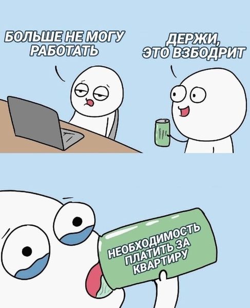 – Больше не могу работать.
– Держи, это взбодрит!
– *Необходимость платить за квартиру*