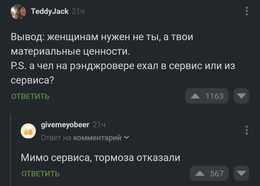 – Вывод: женщинам нужен не ты, а твои материальные ценности. P.S. а чел на рэнджровере ехал в сервис или из сервиса?
– Мимо сервиса, тормоза отказали.