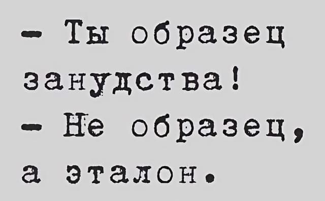 – Ты образец занудства!
– Не образец, а эталон.