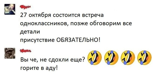 – 27 октября состоится встреча одноклассников, позже обговорим все детали. Присутствие ОБЯЗАТЕЛЬНО!
– Вы че, не сдохли еще? Горите в аду!