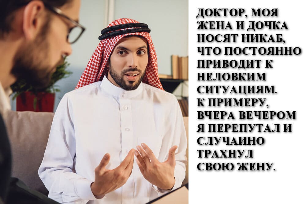 Доктор, моя жена и дочка носят никаб, что постоянно приводит к неловким ситуациям. К примеру, вчера вечером я перепутал и случайно трахнул свою жену.