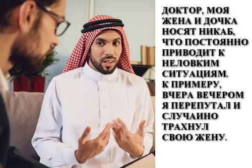 Доктор, моя жена и дочка носят никаб, что постоянно приводит к неловким ситуациям. К примеру, вчера вечером я перепутал и случайно трахнул свою жену.