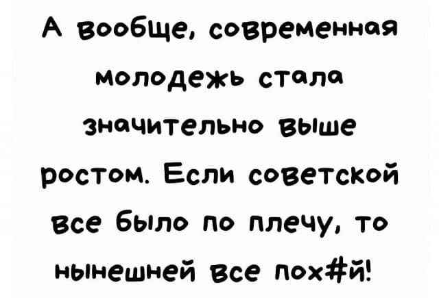 А вообще, современная молодежь стала значительно выше ростом. Если советской Всё было по плечу, то нынешней все пох#й!
