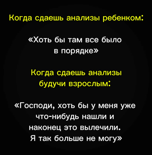 Когда сдаёшь анализы ребенком: «Хоть бы там все было в порядке»
Когда сдаешь анализы будучи взрослым: «Господи, хоть бы у меня уже что-нибудь нашли и наконец это вылечили. Я так больше не могу».