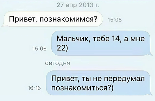 – Привет, познакомимся?
– Мальчик, тебе 14, а мне 22)
Спустя десять лет:
– Привет, ты не передумал познакомиться?)