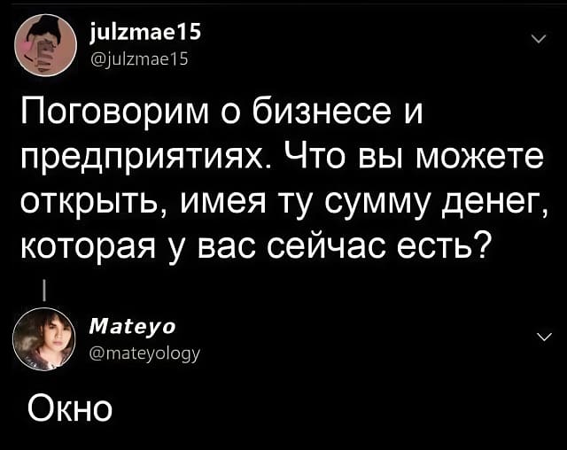 – Поговорим о бизнесе и предприятиях. Что вы можете открыть, имея ту сумму денег, которая у вас сейчас есть?
– Окно.