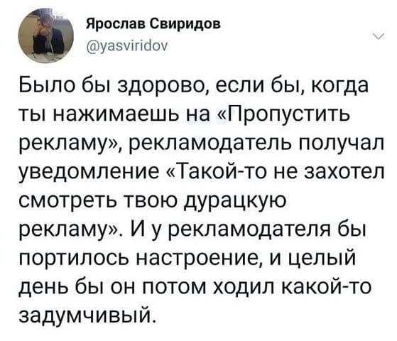 Было бы здорово, если бы, когда ты нажимаешь на «Пропустить рекламу», рекламодатель получал уведомление «Такой-то не захотел смотреть твою дурацкую рекламу». И у рекламодателя бы портилось настроение, и целый день бы он потом ходил какой-то задумчивый.