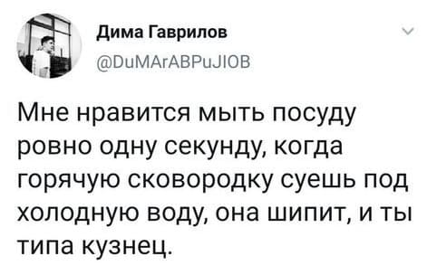 Мне нравится мыть посуду ровно одну секунду, когда горячую сковородку суешь под холодную воду, она шипит, и ты типа кузнец.