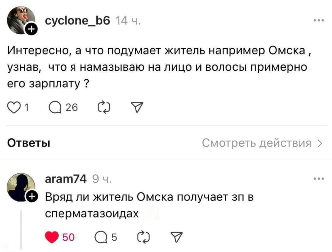 – Интересно, а что подумает житель например Омска, узнав, что я намазываю на лицо и волосы примерно его зарплату?
– Вряд ли житель Омска получает ЗП в сперматозоидах.