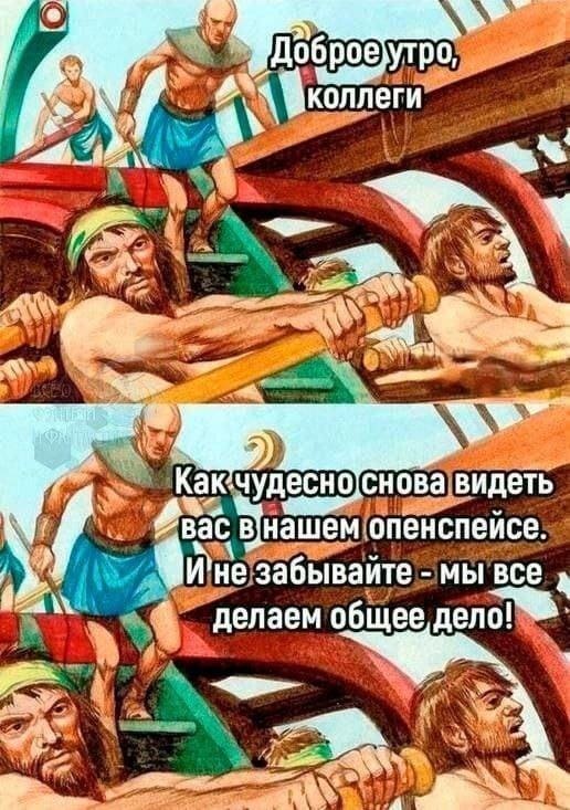 – Доброе утро, коллеги. Как чудесно видеть вас в нашем опенспейсе. И не забывайте — мы все делаем общее дело!