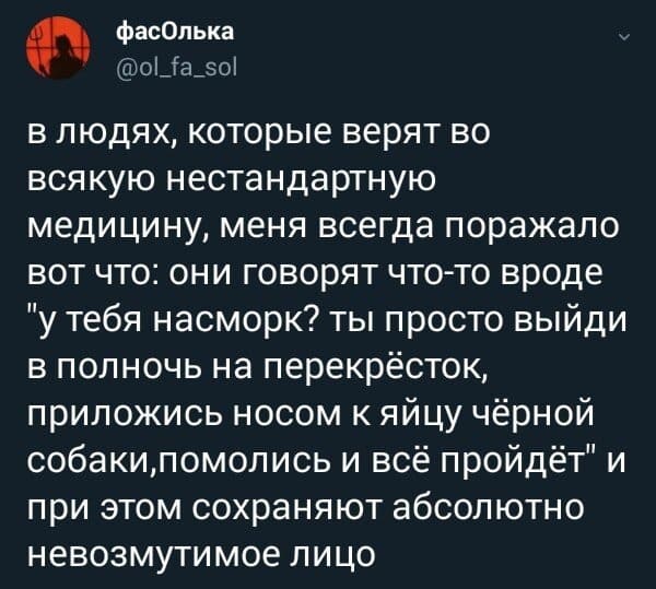 В людях, которые верят во всякую нестандартную медицину, меня всегда поражало вот что: они говорят что-то вроде «У тебя насморк? Ты просто выйди в полночь на перекрёсток, приложись носом к яйцу чёрной собаки, помолись и всё пройдёт» и при этом сохраняют абсолютно невозмутимое лицо.