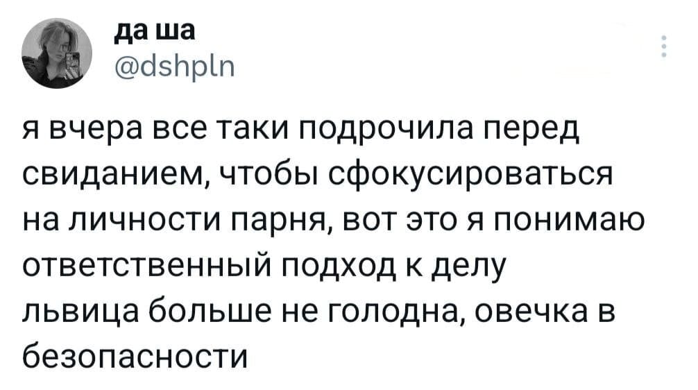 Я вчера всё таки подрочила перед свиданием, чтобы сфокусироваться на личности парня, вот это я понимаю ответственный подход к делу. Львица больше не голодна, овечка в безопасности.