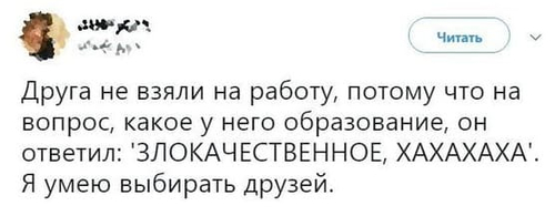 Друга не взяли на работу, потому что на вопрос, какое у него образование, он ответил: *ЗЛОКАЧЕСТВЕННОЕ, ХАХАХАХА*.
Я умею выбирать друзей.