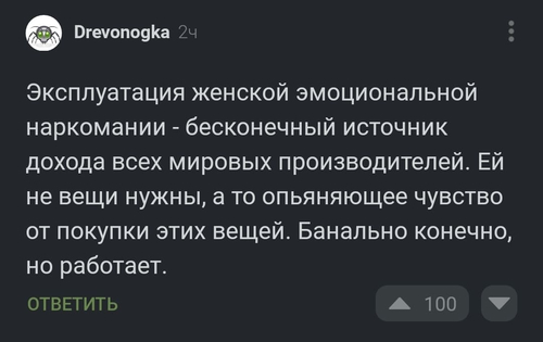 Эксплуатация женской эмоциональной наркомании — бесконечный источник дохода всех мировых производителей. Ей не вещи нужны, а то опьяняющее чувство от покупки этих вещей. Банально конечно, но работает.