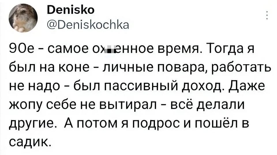 90е — самое ох**нное время. Тогда я был на коне — личные повара, работать не надо — был пассивный доход. Даже жопу себе не вытирал — всё делали другие. А потом я подрос и пошёл в садик.