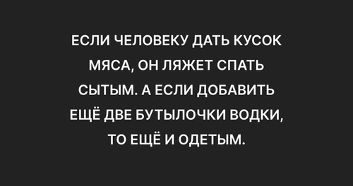 Если человеку дать кусок мяса, он ляжет спать сытым. А если добавить ещё две бутылочки водки, то ещё и одетым.