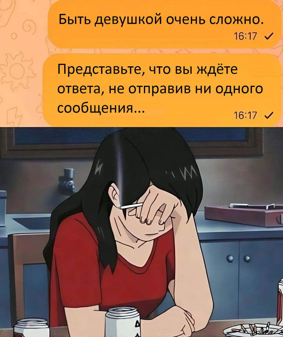 Быть девушкой очень сложно.
Представьте, что вы ждёте ответа, не отправив ни одного сообщения...