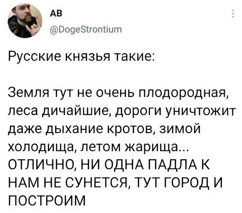 Русские князья такие: Земля тут не очень плодородная, леса дичайшие, дороги уничтожит даже дыхание кротов, зимой холодища, летом жарища...
ОТЛИЧНО, НИ ОДНА ПАДЛА К НАМ НЕ СУНЕТСЯ, ТУТ ГОРОД И ПОСТРОИМ!