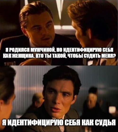 – Я родился мужчиной, но идентифицирую себя как женщина. Кто ты такой, чтобы судить меня?
– Я идентифицирую себя как судья.