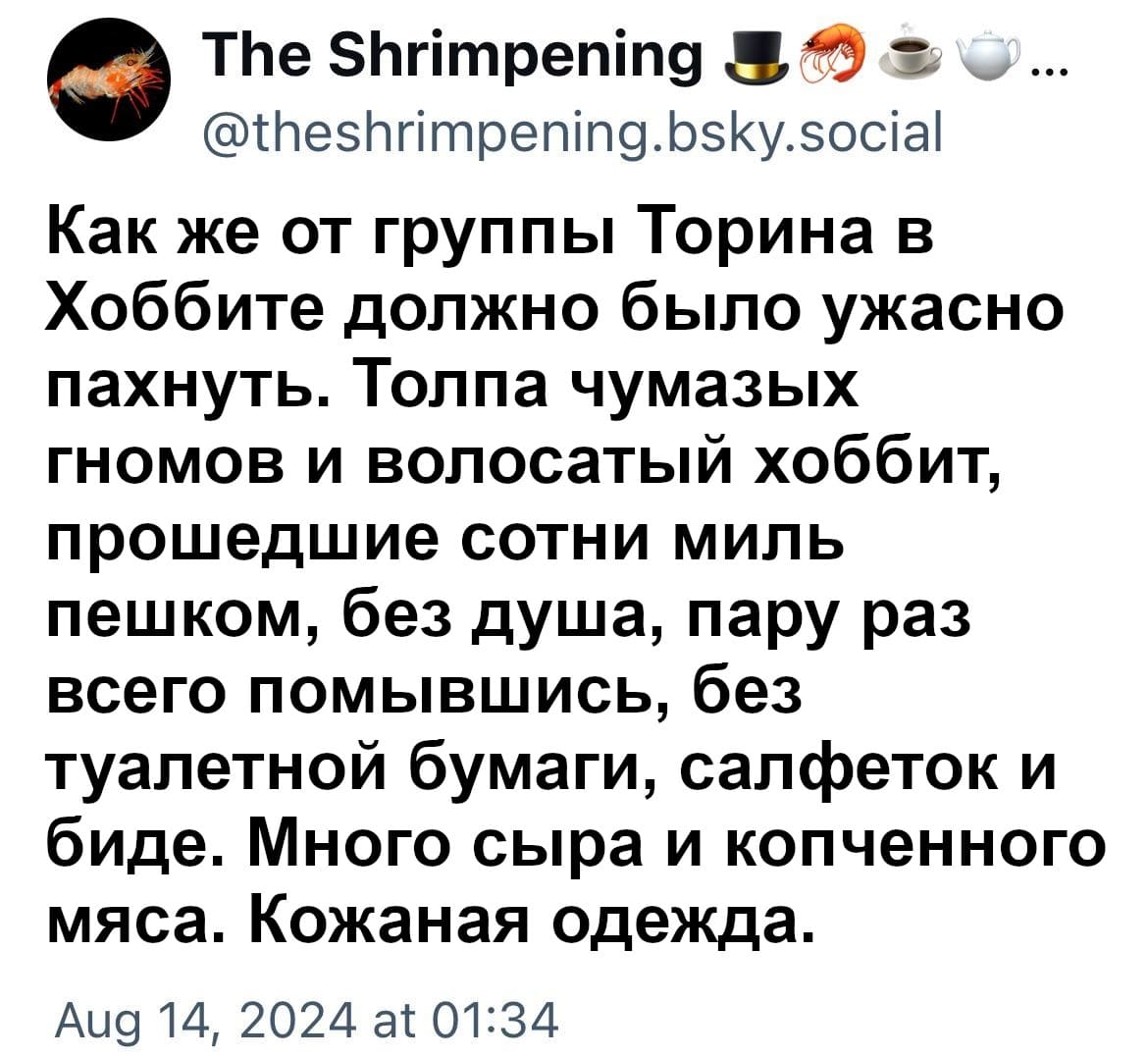 Как же от группы Торина в Хоббите должно было ужасно пахнуть. Толпа чумазых гномов и волосатый хоббит, прошедшие сотни миль пешком, без душа, пару раз всего помывшись, без туалетной бумаги, салфеток и биде. Много сыра и копченного мяса. Кожаная одежда.