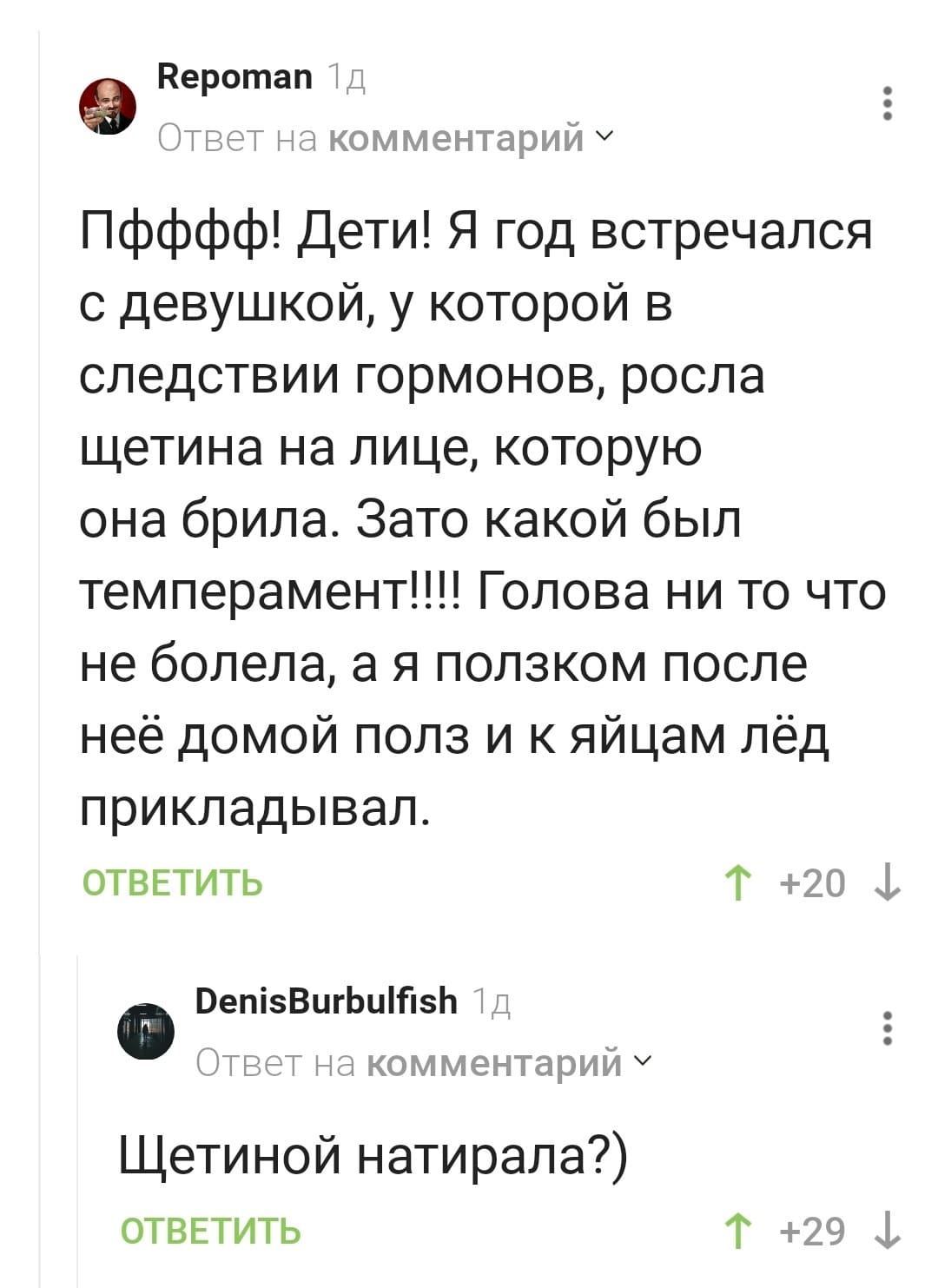 – Пфффф! Дети! Я год встречался с девушкой, у которой в следствии гормонов, росла щетина на лице, которую она брила. Зато какой был темперамент!!!! Голова ни то что не болела, а я ползком после неё домой полз и к яйцам лёд прикладывал.
– Щетиной натирала?)