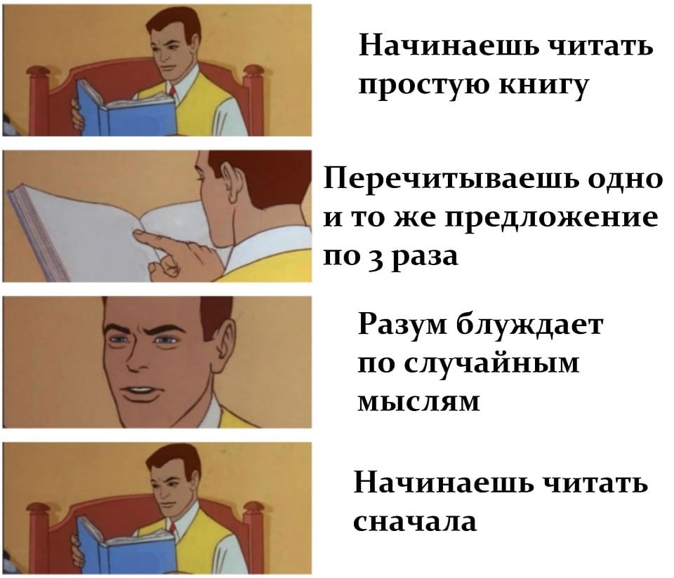 *Начинаешь читать простую книгу*
*Перечитываешь одно и и то же предложение по 3 раза*
*Разум блуждает по случайным мыслям*
*Начинаешь читать сначала*