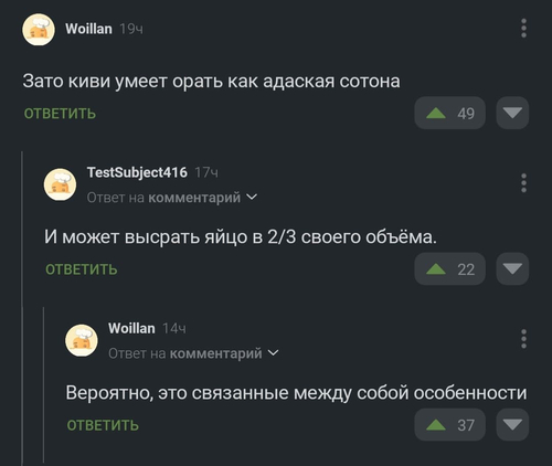 – Зато киви умеет орать как адаская сотона.
– И может высрать яйцо в 2/3 своего объёма.
– Вероятно, это связанные между собой особенности.