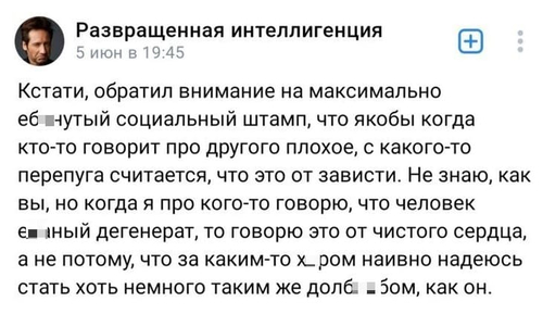 Кстати, обратил внимание на максимально е6*нутый социальный штамп, что якобы когда кто-то говорит про другого плохое, с какого-то перепуга считается, что это от зависти. Не знаю, как вы, но когда я про кого-то говорю, что человек е6*ный дегенерат, то говорю это от чистого сердца, а не потому, что за каким-то хером наивно надеюсь стать хоть немного таким же долб**бом, как он.