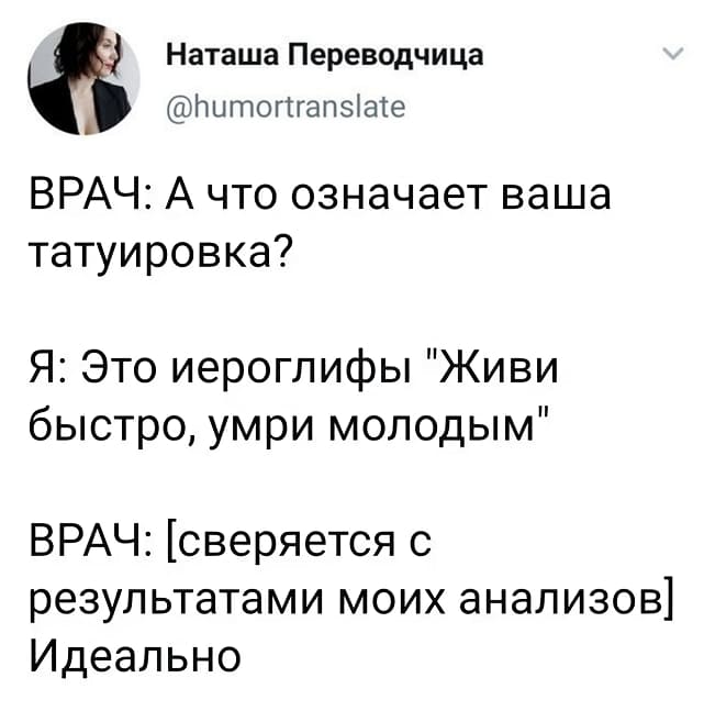 ВРАЧ: А что означает ваша татуировка?
Я: Это иероглифы «Живи быстро, умри молодым»
ВРАЧ: [сверяется с результатами моих анализов] Идеально.