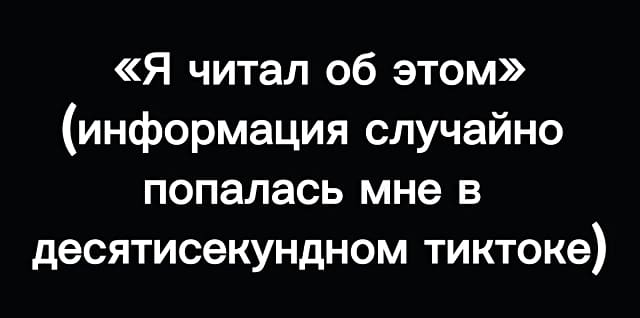 «Я читал об этом» (информация случайно попалась мне в десятисекундном тиктоке)