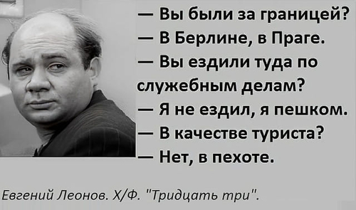 – Вы были за границей?
– В Берлине, в Праге.
– Вы ездили туда по служебным делам?
– Я не ездил, я пешком.
– В качестве туриста?
– Нет, в пехоте.
Евгений Леонов. Х/Ф. «Тридцать три».