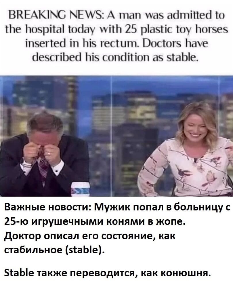 BREAKING NEWS: A man was admitted to the hospital today with 25 plastic toy horses inserted in his rectum. Doctors have described his condition as stable.

Перевод:
Важные новости: Мужик попал в больницу с 25-ю игрушечными конями в жопе.
Доктор описал его состояние, как стабильное (stable).
Stable также переводится, как конюшня.