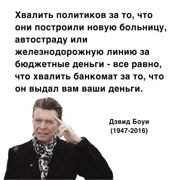 Хвалить политиков за то, что они построили новую больницу, автостраду или железнодорожную линию за бюджетные деньги – всё равно, что хвалить банкомат за то, что он выдал вам ваши деньги.
Дэвид Боуи (1947-2016)