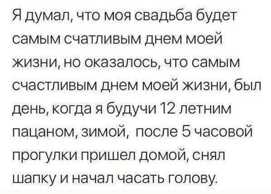 Я думал, что моя свадьба будет самым счастливым днем моей жизни, но оказалось, что самым счастливым днём моей жизни, был день, когда я будучи 12 летним пацаном, зимой, после 5 часовой прогулки пришёл домой, снял шапку и начал чесать голову.