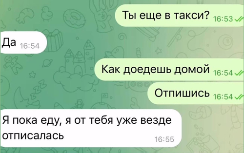 – Ты еще в такси?
– Да.
– Как доедешь домой отпишись.
– Я пока еду, я от тебя уже везде отписалась.