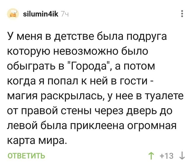 У меня в детстве была подруга которую невозможно было обыграть в «Города», а потом когда я попал к ней в гости — магия раскрылась, у нее в туалете от правой стены через дверь до левой была приклеена огромная карта мира.