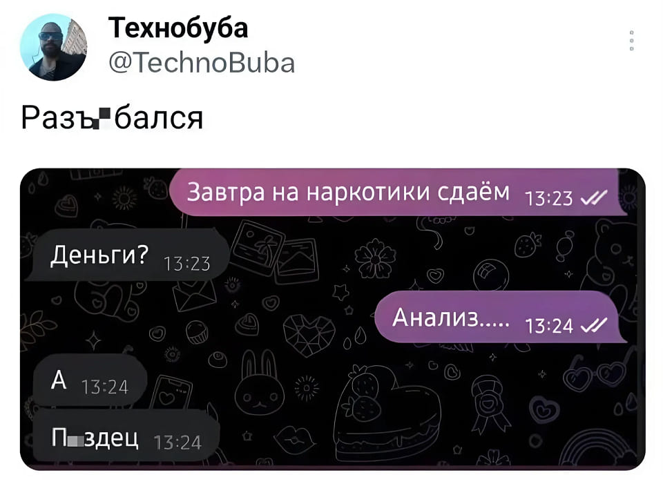 *Разъ*бался*
– Завтра на наркотики сдаём.
– Деньги?
– Анализ...
– А.. П*здец.