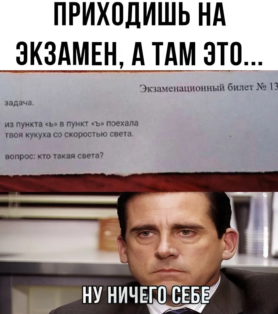 Приходишь на экзамен, а там это...
БИЛЕТ №13
Задача: из пункта «ь» в пункт «ъ» поехала твоя кукуха со скоростью света.
Вопрос: кто такая Света?
*Ну ничего себе*