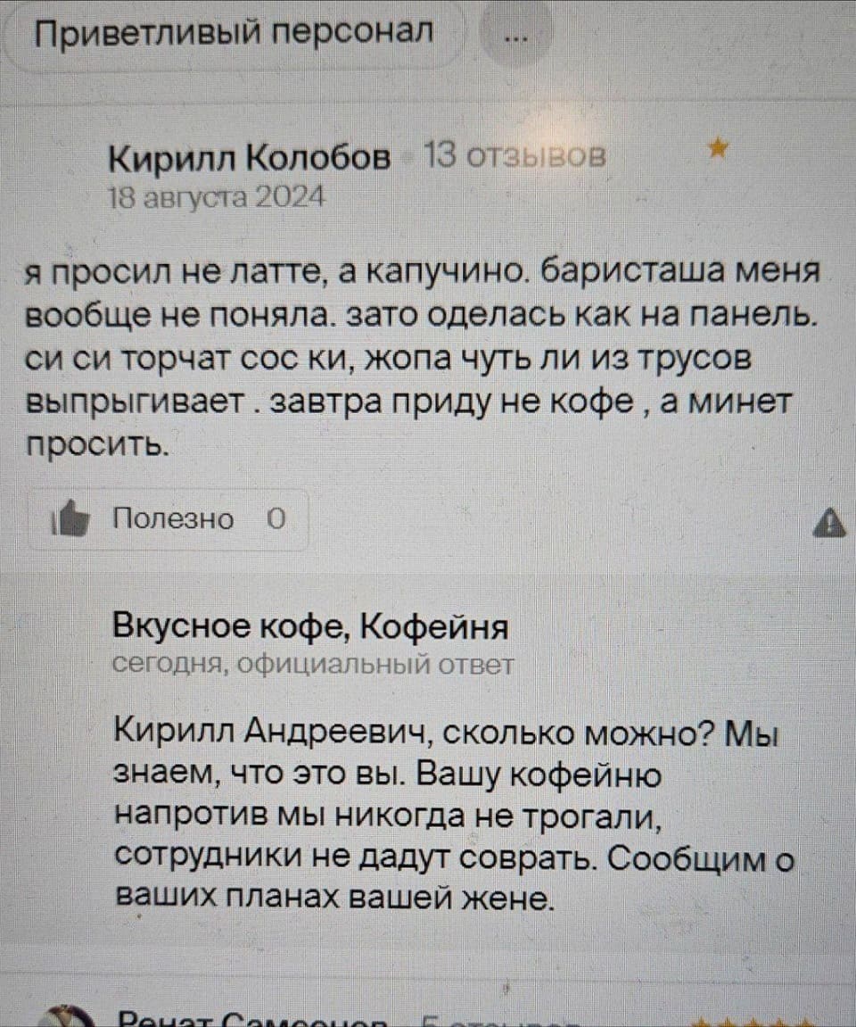 — Я просил не латте, а капучино, баристаша меня вообще не поняла, зато оделась как на панель, сиси торчат соски, жопа чуть ли из трусов выпрыгивает. Завтра приду не кофе, а минет просить.
– Кирилл Андреевич, сколько можно? Мы знаем, что это вы. Вашу кофейню напротив мы никогда не трогали, сотрудники не дадут соврать. Сообщим о ваших планах вашей жене.