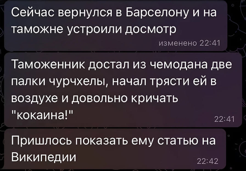 Сейчас вернулся в Барселону и на таможне устроили досмотр изменено.
Таможенник достал из чемодана две палки чурчхелы, начал трясти ей в воздухе и довольно кричать «Кокаина!».
Пришлось показать ему статью на Википедии.